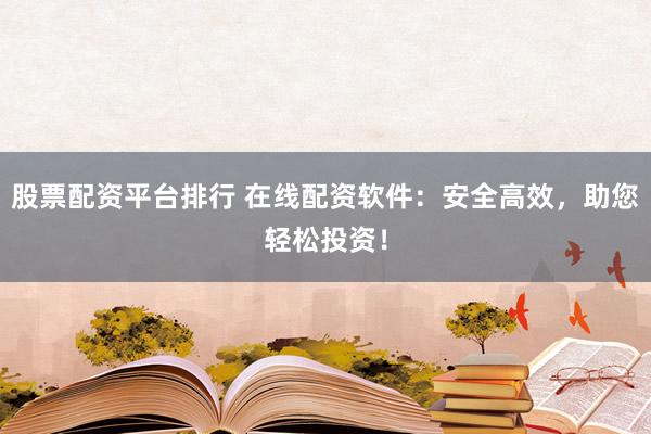 股票配资平台排行 在线配资软件：安全高效，助您轻松投资！