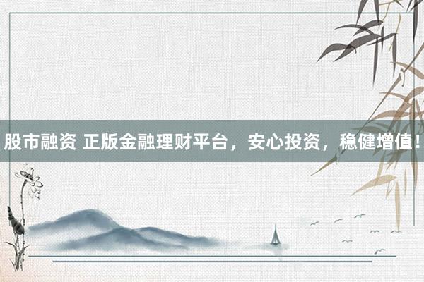股市融资 正版金融理财平台，安心投资，稳健增值！