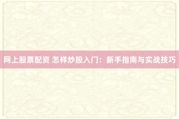 网上股票配资 怎样炒股入门：新手指南与实战技巧