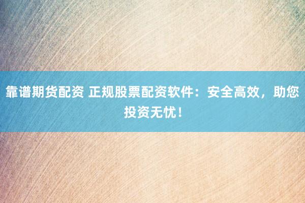 靠谱期货配资 正规股票配资软件：安全高效，助您投资无忧！