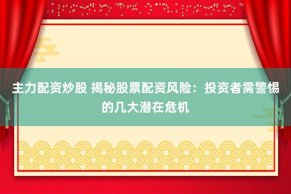 主力配资炒股 揭秘股票配资风险：投资者需警惕的几大潜在危机