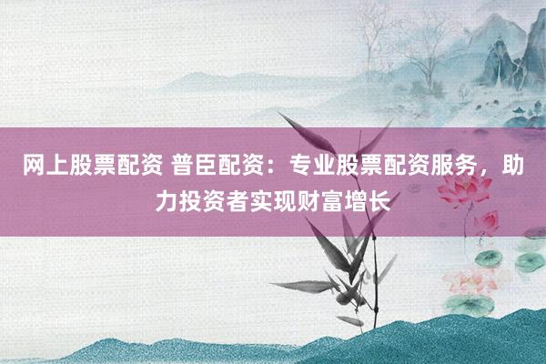 网上股票配资 普臣配资：专业股票配资服务，助力投资者实现财富增长