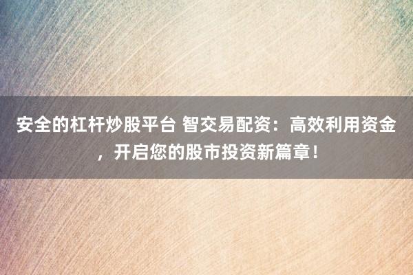 安全的杠杆炒股平台 智交易配资：高效利用资金，开启您的股市投资新篇章！
