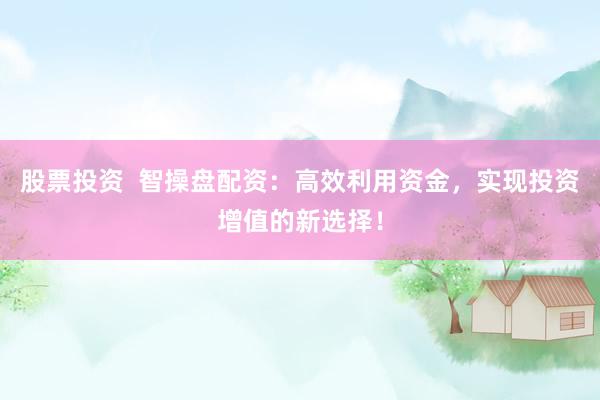 股票投资  智操盘配资：高效利用资金，实现投资增值的新选择！