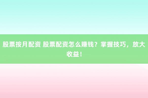 股票按月配资 股票配资怎么赚钱？掌握技巧，放大收益！