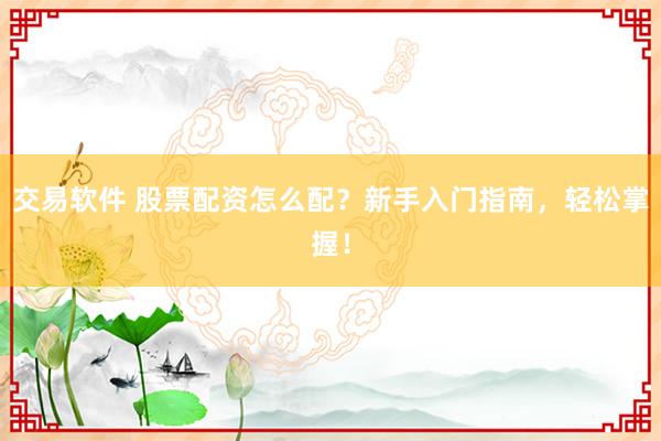 交易软件 股票配资怎么配？新手入门指南，轻松掌握！