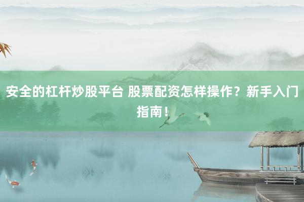 安全的杠杆炒股平台 股票配资怎样操作？新手入门指南！
