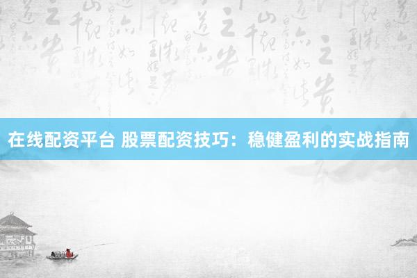 在线配资平台 股票配资技巧：稳健盈利的实战指南