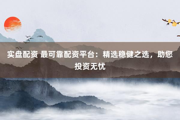 实盘配资 最可靠配资平台：精选稳健之选，助您投资无忧