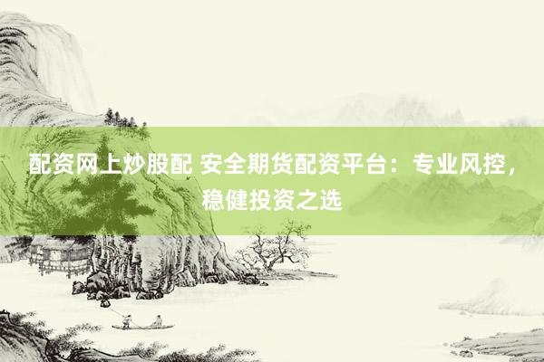配资网上炒股配 安全期货配资平台：专业风控，稳健投资之选