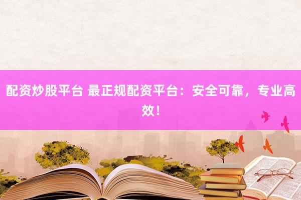 配资炒股平台 最正规配资平台：安全可靠，专业高效！