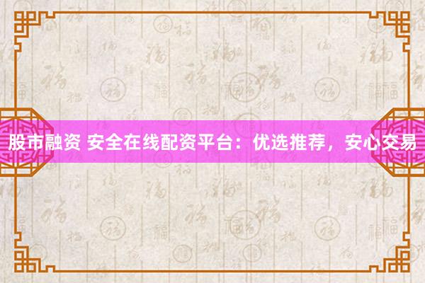 股市融资 安全在线配资平台：优选推荐，安心交易