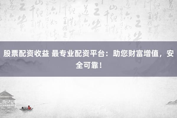 股票配资收益 最专业配资平台：助您财富增值，安全可靠！