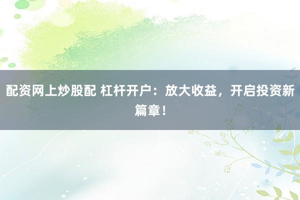 配资网上炒股配 杠杆开户：放大收益，开启投资新篇章！