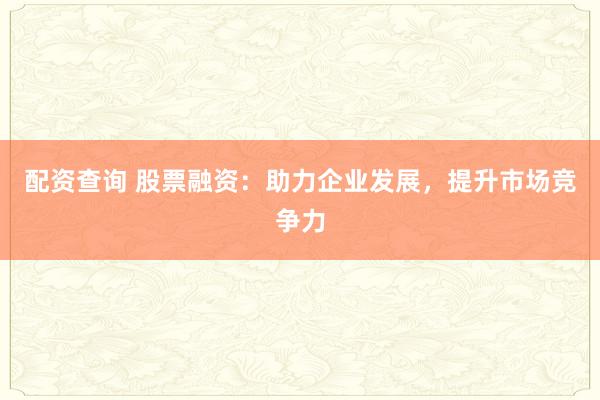 配资查询 股票融资：助力企业发展，提升市场竞争力