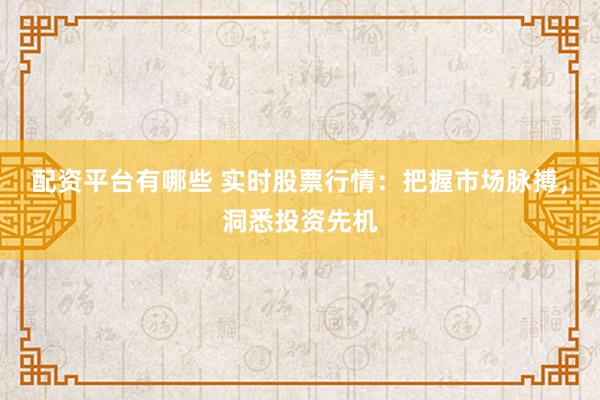 配资平台有哪些 实时股票行情：把握市场脉搏，洞悉投资先机