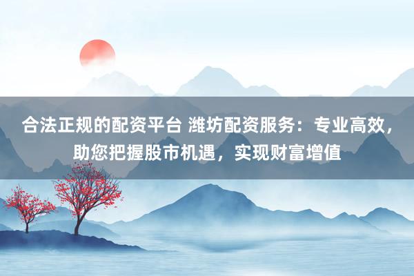 合法正规的配资平台 潍坊配资服务：专业高效，助您把握股市机遇，实现财富增值