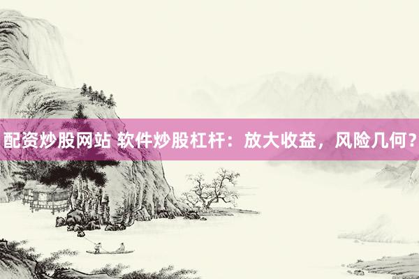 配资炒股网站 软件炒股杠杆：放大收益，风险几何？