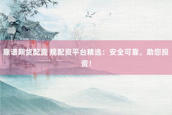 靠谱期货配资 规配资平台精选：安全可靠，助您投资！