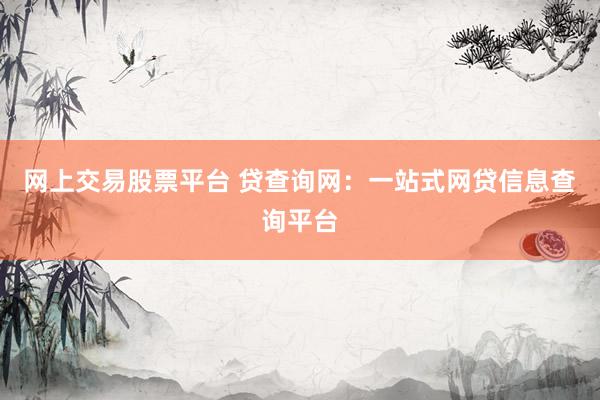 网上交易股票平台 贷查询网：一站式网贷信息查询平台