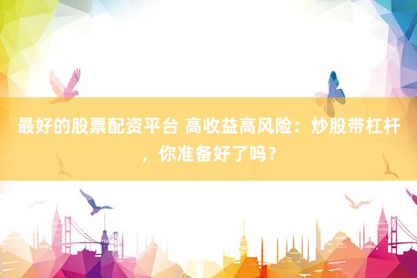 最好的股票配资平台 高收益高风险：炒股带杠杆，你准备好了吗？