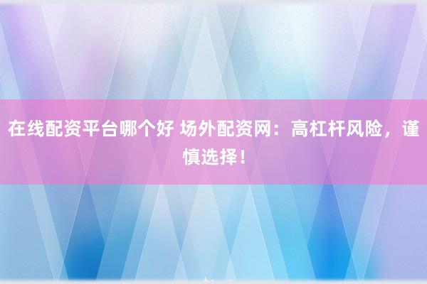 在线配资平台哪个好 场外配资网：高杠杆风险，谨慎选择！
