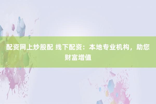 配资网上炒股配 线下配资：本地专业机构，助您财富增值