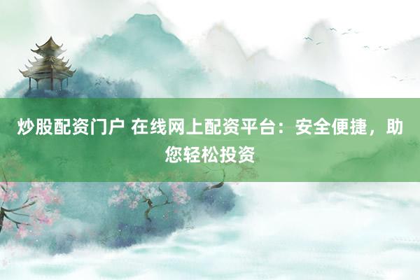 炒股配资门户 在线网上配资平台：安全便捷，助您轻松投资