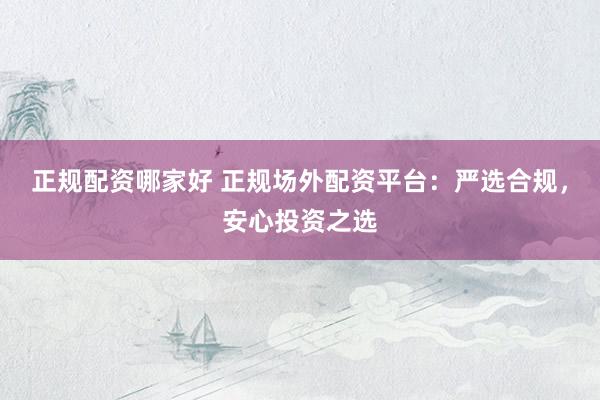 正规配资哪家好 正规场外配资平台：严选合规，安心投资之选