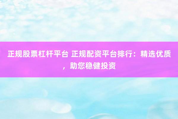 正规股票杠杆平台 正规配资平台排行：精选优质，助您稳健投资