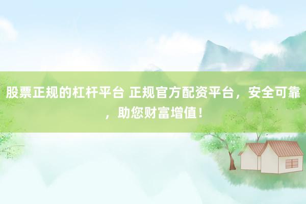 股票正规的杠杆平台 正规官方配资平台，安全可靠，助您财富增值！