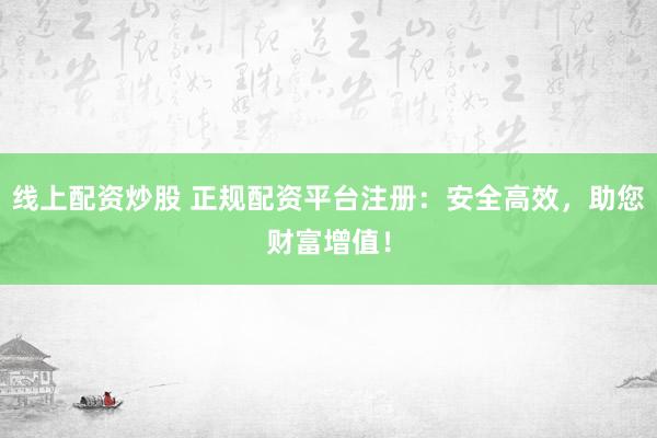 线上配资炒股 正规配资平台注册：安全高效，助您财富增值！