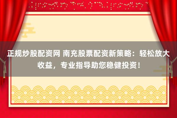 正规炒股配资网 南充股票配资新策略：轻松放大收益，专业指导助您稳健投资！