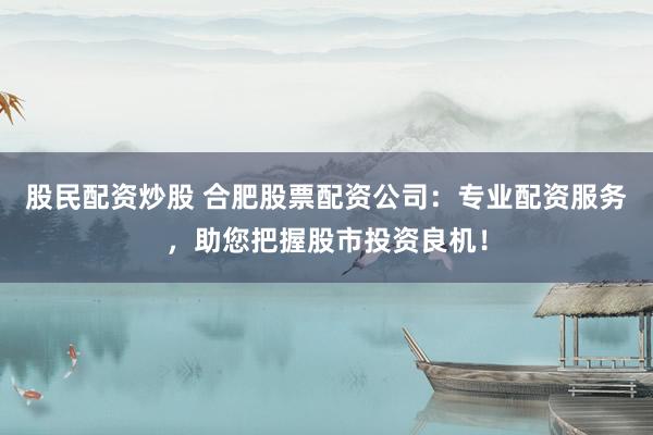 股民配资炒股 合肥股票配资公司：专业配资服务，助您把握股市投资良机！