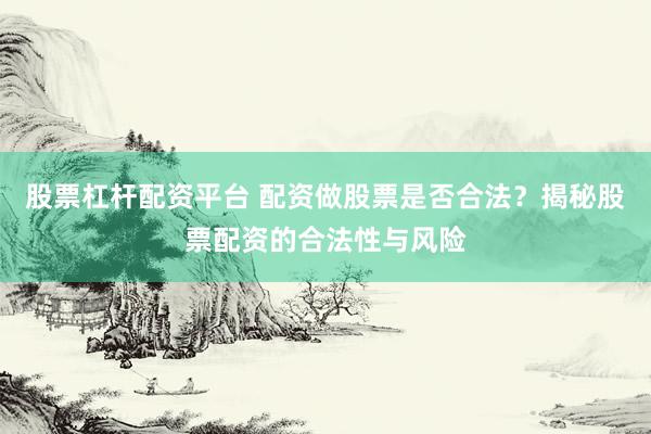 股票杠杆配资平台 配资做股票是否合法？揭秘股票配资的合法性与风险