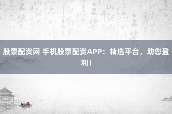 股票配资网 手机股票配资APP：精选平台，助您盈利！
