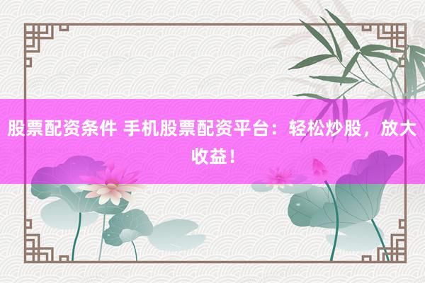 股票配资条件 手机股票配资平台：轻松炒股，放大收益！