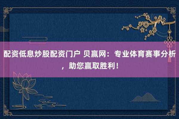 配资低息炒股配资门户 贝赢网：专业体育赛事分析，助您赢取胜利！