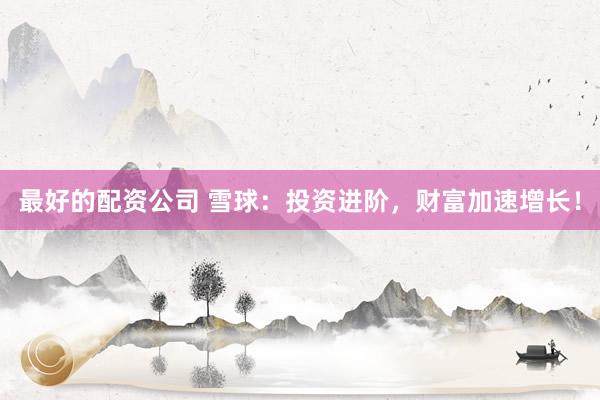 最好的配资公司 雪球：投资进阶，财富加速增长！