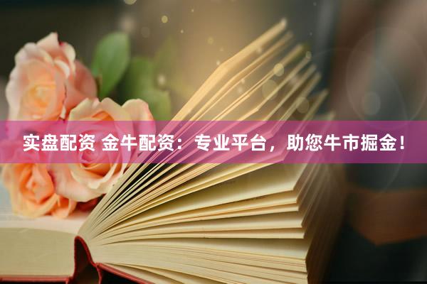 实盘配资 金牛配资：专业平台，助您牛市掘金！