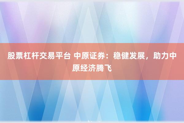 股票杠杆交易平台 中原证券：稳健发展，助力中原经济腾飞