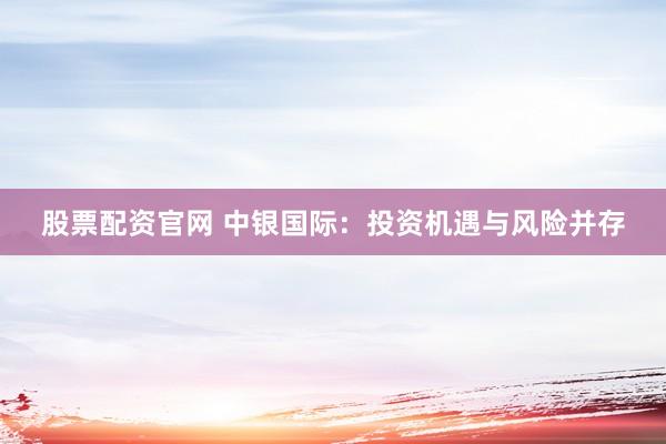 股票配资官网 中银国际：投资机遇与风险并存