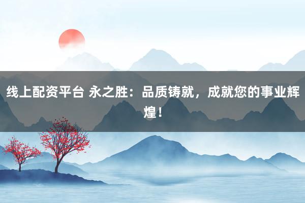 线上配资平台 永之胜：品质铸就，成就您的事业辉煌！