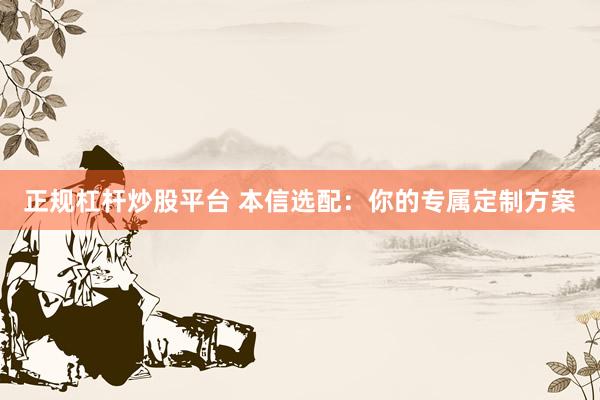 正规杠杆炒股平台 本信选配：你的专属定制方案