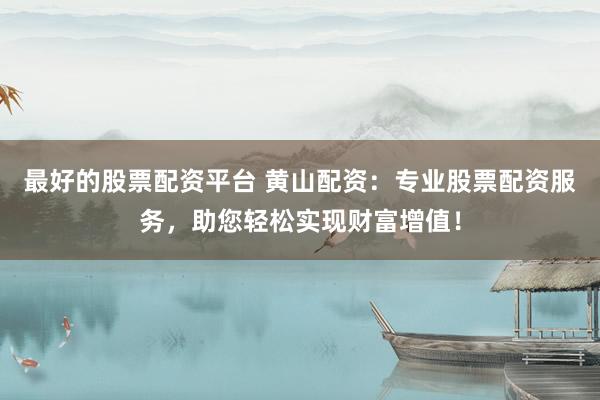 最好的股票配资平台 黄山配资：专业股票配资服务，助您轻松实现财富增值！