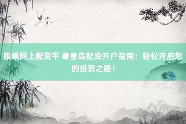 股票网上配资平 秦皇岛配资开户指南：轻松开启您的投资之路！