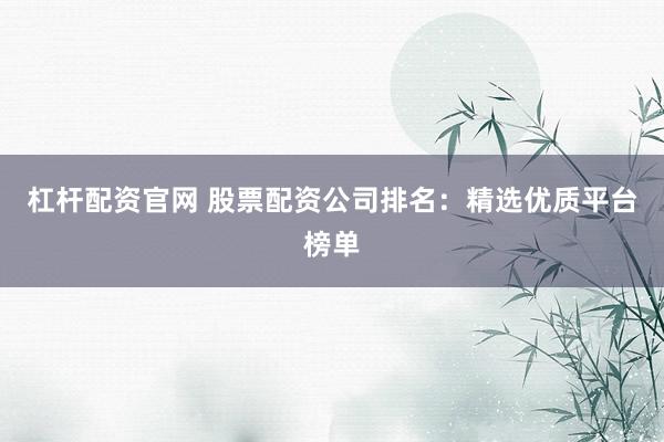 杠杆配资官网 股票配资公司排名：精选优质平台榜单