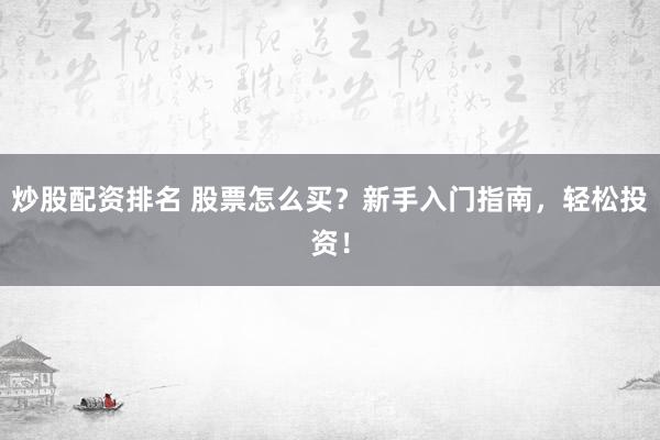 炒股配资排名 股票怎么买？新手入门指南，轻松投资！
