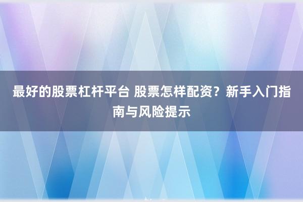 最好的股票杠杆平台 股票怎样配资？新手入门指南与风险提示