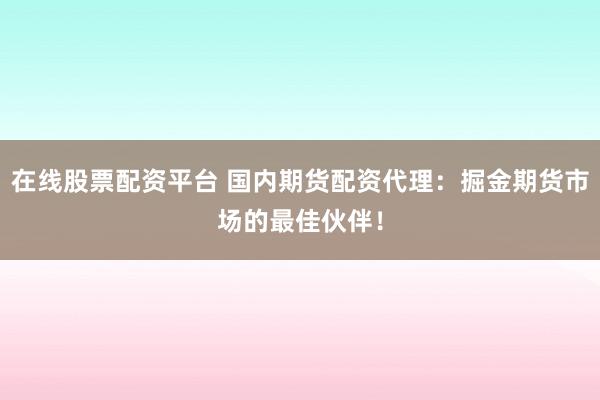 在线股票配资平台 国内期货配资代理：掘金期货市场的最佳伙伴！